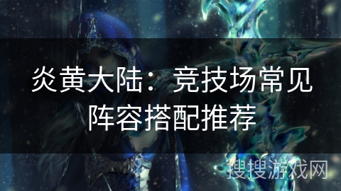 炎黄大陆:竞技场常见阵容搭配推荐 炎黄大陆:竞技场常见阵容搭配推荐