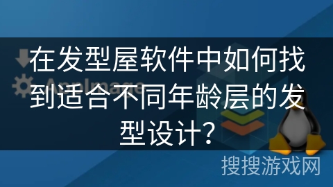 在发型屋软件中如何找到适合不同年龄层的发型设计? 在发型屋软件中如何找到适合不同年龄层的发型设计?