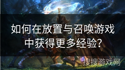 如何在放置与召唤游戏中获得更多经验? 如何在放置与召唤游戏中获得更多经验?