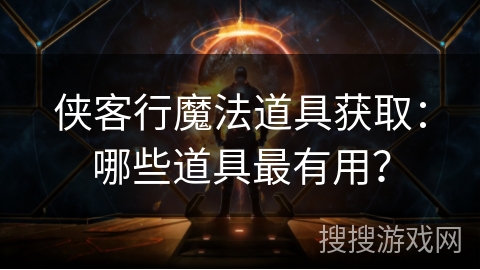 侠客行魔法道具获取：哪些道具最有用？