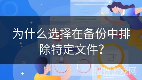 为什么选择在备份中排除特定文件? 为什么选择在备份中排除特定文件?