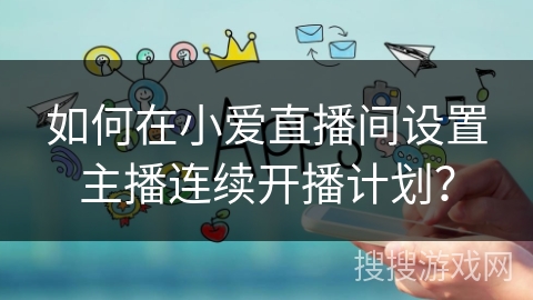 如何在小爱直播间设置主播连续开播计划? 如何在小爱直播间设置主播连续开播计划?