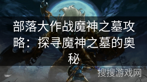 部落大作战魔神之墓攻略：探寻魔神之墓的奥秘