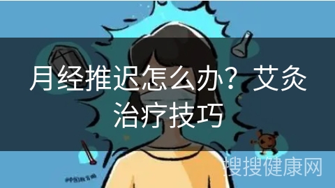 月经推迟怎么办？艾灸治疗技巧