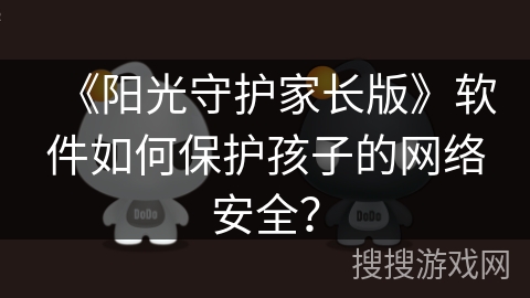 《阳光守护家长版》软件如何保护孩子的网络安全? 《阳光守护家长版》软件如何保护孩子的网络安全?