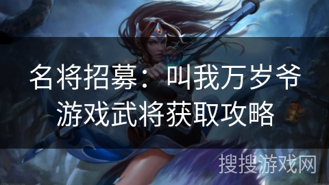 名将招募:叫我万岁爷游戏武将获取攻略 名将招募:叫我万岁爷游戏武将获取攻略