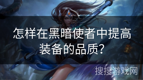 怎样在黑暗使者中提高装备的品质? 怎样在黑暗使者中提高装备的品质?