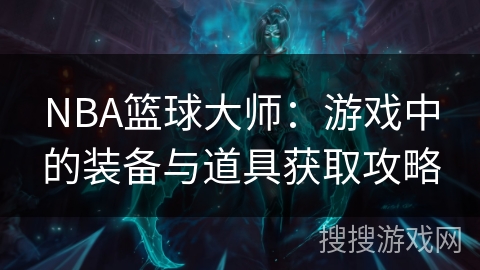 NBA篮球大师:游戏中的装备与道具获取攻略 NBA篮球大师:游戏中的装备与道具获取攻略