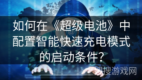 如何在《超级电池》中配置智能快速充电模式的启动条件? 如何在《超级电池》中配置智能快速充电模式的启动条件?