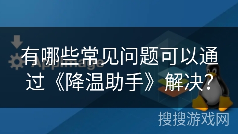 有哪些常见问题可以通过《降温助手》解决？