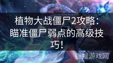 植物大战僵尸2攻略:瞄准僵尸弱点的高级技巧! 植物大战僵尸2攻略:瞄准僵尸弱点的高级技巧!