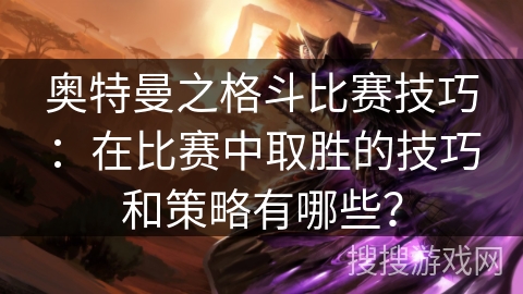 奥特曼之格斗比赛技巧：在比赛中取胜的技巧和策略有哪些？