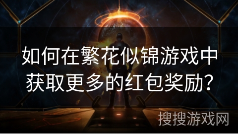 如何在繁花似锦游戏中获取更多的红包奖励? 如何在繁花似锦游戏中获取更多的红包奖励?