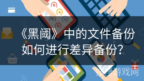 《黑阈》中的文件备份如何进行差异备份? 《黑阈》中的文件备份如何进行差异备份?