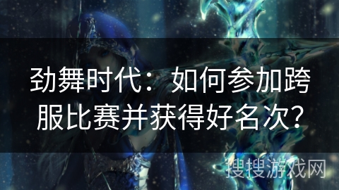劲舞时代:如何参加跨服比赛并获得好名次? 劲舞时代:如何参加跨服比赛并获得好名次?