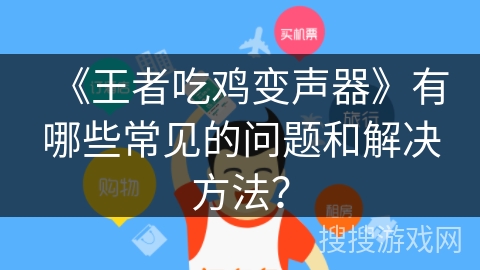 《王者吃鸡变声器》有哪些常见的问题和解决方法？