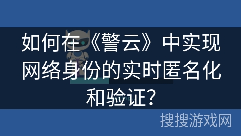 如何在《警云》中实现网络身份的实时匿名化和验证? 如何在《警云》中实现网络身份的实时匿名化和验证?