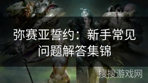 弥赛亚誓约:新手常见问题解答集锦 弥赛亚誓约:新手常见问题解答集锦