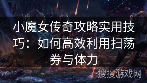 小魔女传奇攻略实用技巧:如何高效利用扫荡券与体力 小魔女传奇攻略实用技巧:如何高效利用扫荡券与体力