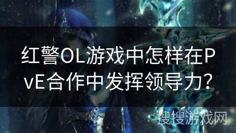 红警OL游戏中怎样在PvE合作中发挥领导力？