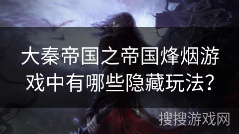 大秦帝国之帝国烽烟游戏中有哪些隐藏玩法? 大秦帝国之帝国烽烟游戏中有哪些隐藏玩法?