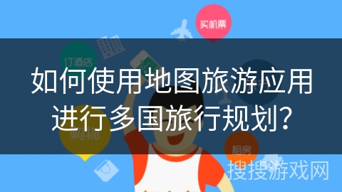 如何使用地图旅游应用进行多国旅行规划？