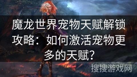 魔龙世界宠物天赋解锁攻略:如何激活宠物更多的天赋? 魔龙世界宠物天赋解锁攻略:如何激活宠物更多的天赋?