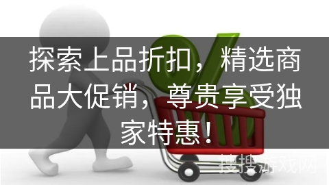 探索上品折扣，精选商品大促销，尊贵享受独家特惠！