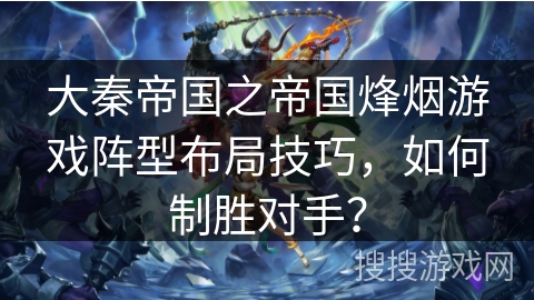 大秦帝国之帝国烽烟游戏阵型布局技巧，如何制胜对手？