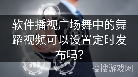 软件播视广场舞中的舞蹈视频可以设置定时发布吗? 软件播视广场舞中的舞蹈视频可以设置定时发布吗?