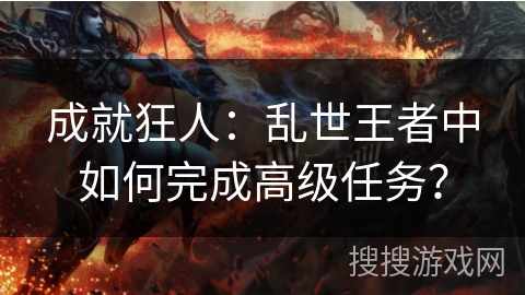 成就狂人：乱世王者中如何完成高级任务？