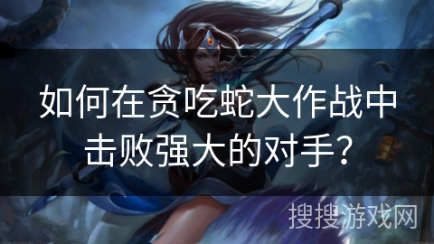 如何在贪吃蛇大作战中击败强大的对手? 如何在贪吃蛇大作战中击败强大的对手?