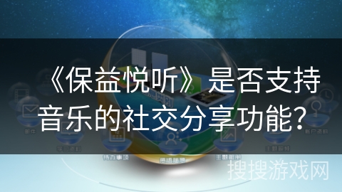 《保益悦听》是否支持音乐的社交分享功能? 《保益悦听》是否支持音乐的社交分享功能?