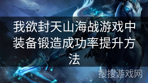 我欲封天山海战游戏中装备锻造成功率提升方法
