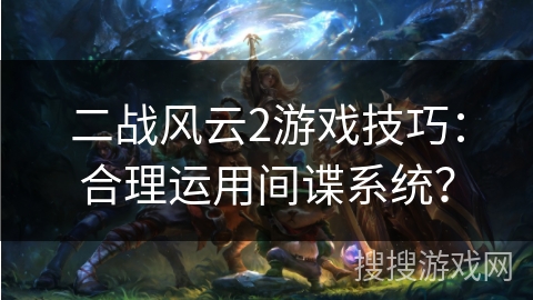 二战风云2游戏技巧：合理运用间谍系统？