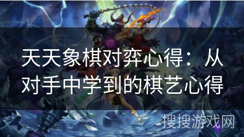 天天象棋对弈心得：从对手中学到的棋艺心得