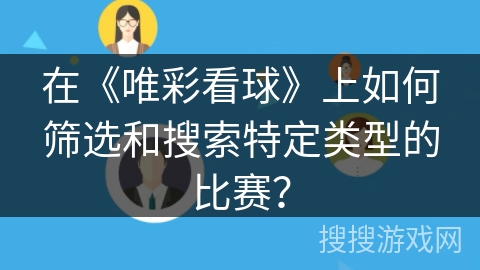 在《唯彩看球》上如何筛选和搜索特定类型的比赛? 在《唯彩看球》上如何筛选和搜索特定类型的比赛?