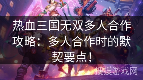 热血三国无双多人合作攻略:多人合作时的默契要点! 热血三国无双多人合作攻略:多人合作时的默契要点!