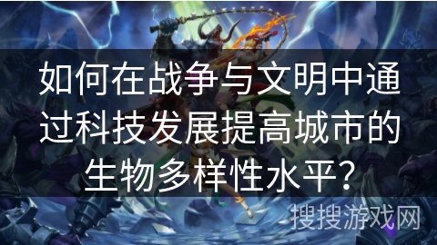 如何在战争与文明中通过科技发展提高城市的生物多样性水平？