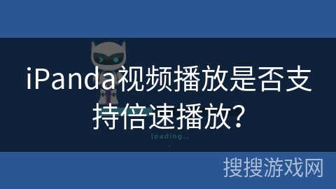 iPanda视频播放是否支持倍速播放? iPanda视频播放是否支持倍速播放?