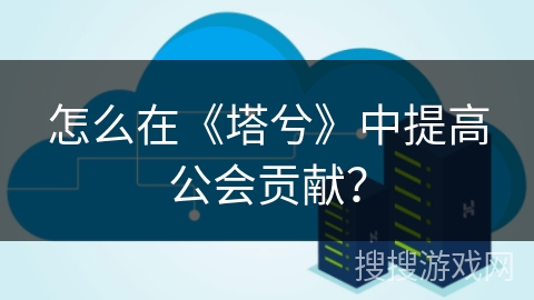 怎么在《塔兮》中提高公会贡献？