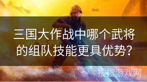 三国大作战中哪个武将的组队技能更具优势？