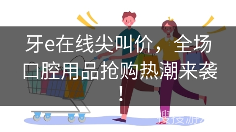 牙e在线尖叫价，全场口腔用品抢购热潮来袭！