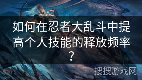如何在忍者大乱斗中提高个人技能的释放频率? 如何在忍者大乱斗中提高个人技能的释放频率?