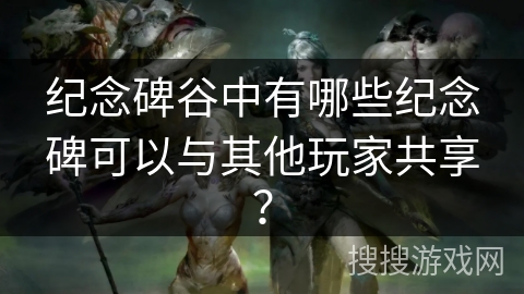 纪念碑谷中有哪些纪念碑可以与其他玩家共享？