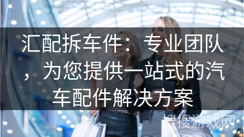 汇配拆车件：专业团队，为您提供一站式的汽车配件解决方案