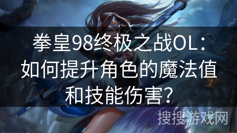 拳皇98终极之战OL：如何提升角色的魔法值和技能伤害？