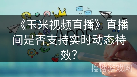 《玉米视频直播》直播间是否支持实时动态特效？