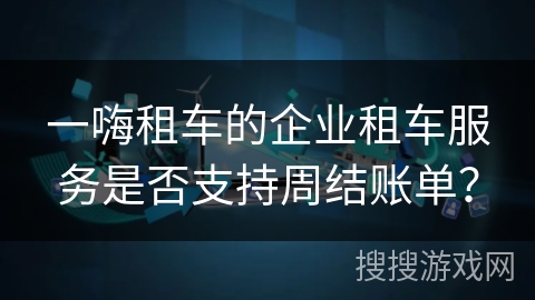 一嗨租车的企业租车服务是否支持周结账单? 一嗨租车的企业租车服务是否支持周结账单?
