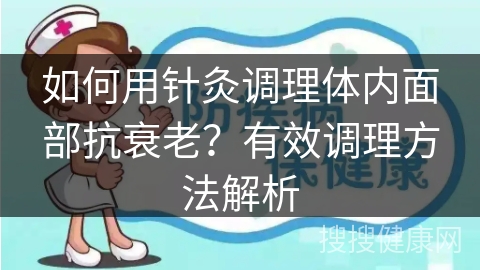 如何用针灸调理体内面部抗衰老？有效调理方法解析